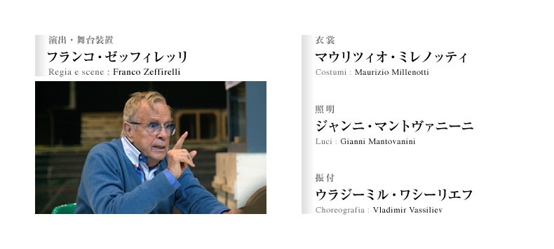 演出・舞台装置：フランコ・ゼッフィレッリ Regia e scene : Franco Zeffirelli／衣裳：マウリツィオ・ミレノッティ Costumi : Maurizio Millenotti／照明：ジャンニ・マントヴァニーニ Luci : Gianni Mantovanini／振付：ウラジーミル・ワシーリエフ Choreografia : Vladimir Vassiliev