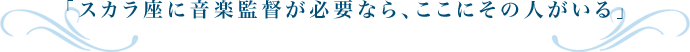 「スカラ座に音楽監督が必要なら、ここにその人がいる」