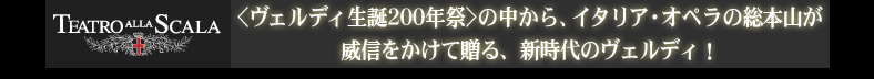 ＜ヴェルディ生誕200年祭＞の中から、イタリア・オペラの総本山が威信をかけて贈る、新時代のヴェルディ！