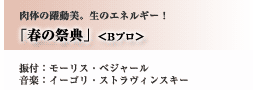 肉体の躍動美。生のエネルギー！「春の祭典」＜Ｂプロ＞振付：モーリス・ベジャール　音楽：イーゴリ・ストラヴィンスキー
