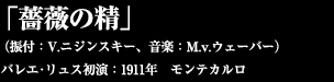 「薔薇の精」  （振付：V.ニジンスキー、音楽：M.v.ウェーバー）　  バレエ･リュス初演：1911年　モンテカルロ