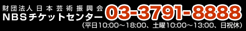 財団法人日本舞台芸術振興会&nbsp;NBSチケットセンター 03-3791-8888&nbsp;(平日10：00〜18：00、土曜10：00〜13：00、日祝休)